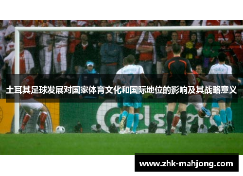 土耳其足球发展对国家体育文化和国际地位的影响及其战略意义