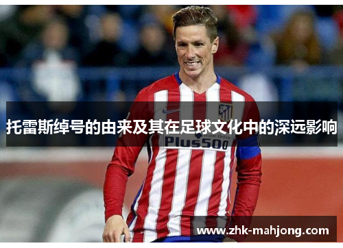 托雷斯绰号的由来及其在足球文化中的深远影响 托雷斯绰号的由来及其在足球文化中的深远影响