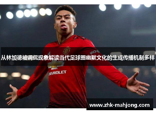 从林加德被调侃现象解读当代足球圈幽默文化的生成传播机制多样