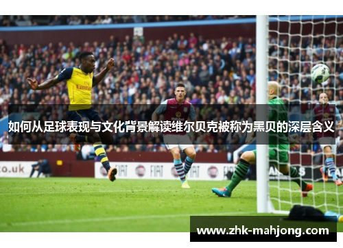 如何从足球表现与文化背景解读维尔贝克被称为黑贝的深层含义 如何从足球表现与文化背景解读维尔贝克被称为黑贝的深层含义