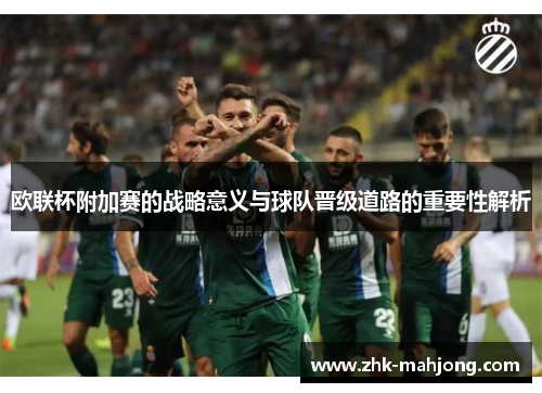 欧联杯附加赛的战略意义与球队晋级道路的重要性解析 欧联杯附加赛的战略意义与球队晋级道路的重要性解析