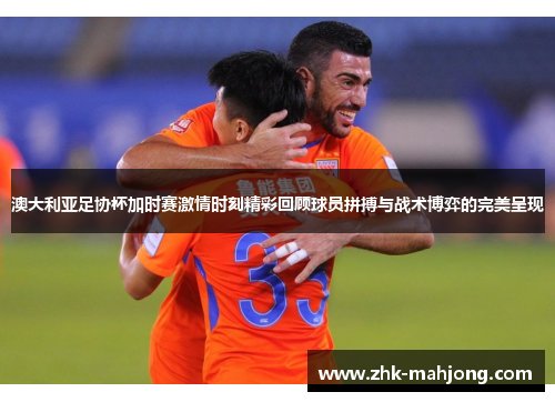 澳大利亚足协杯加时赛激情时刻精彩回顾球员拼搏与战术博弈的完美呈现 澳大利亚足协杯加时赛激情时刻精彩回顾球员拼搏与战术博弈的完美呈现