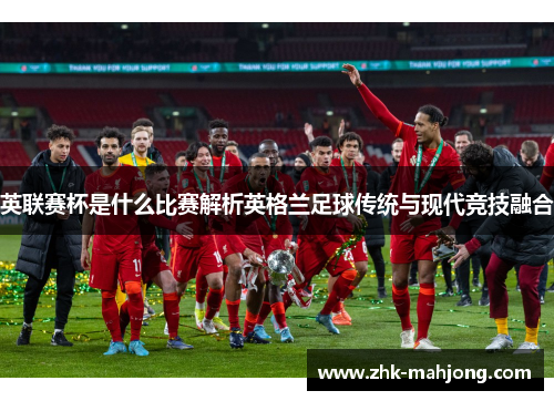 英联赛杯是什么比赛解析英格兰足球传统与现代竞技融合