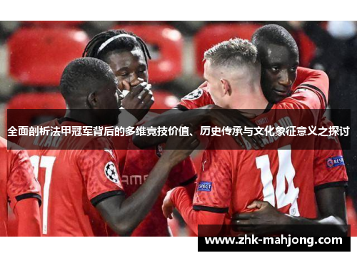 全面剖析法甲冠军背后的多维竞技价值、历史传承与文化象征意义之探讨