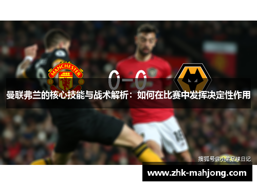 曼联弗兰的核心技能与战术解析:如何在比赛中发挥决定性作用 曼联弗兰的核心技能与战术解析:如何在比赛中发挥决定性作用