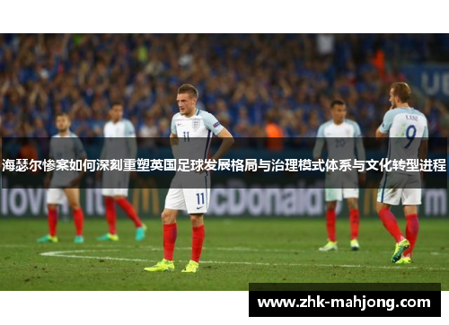 海瑟尔惨案如何深刻重塑英国足球发展格局与治理模式体系与文化转型进程