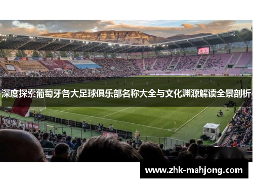 深度探索葡萄牙各大足球俱乐部名称大全与文化渊源解读全景剖析