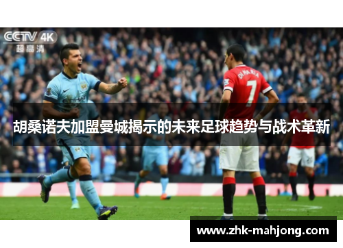 胡桑诺夫加盟曼城揭示的未来足球趋势与战术革新