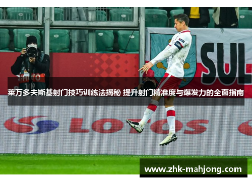 莱万多夫斯基射门技巧训练法揭秘 提升射门精准度与爆发力的全面指南