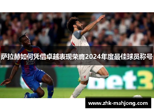 萨拉赫如何凭借卓越表现荣膺2024年度最佳球员称号 萨拉赫如何凭借卓越表现荣膺2024年度最佳球员称号