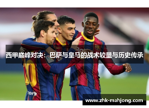 西甲巅峰对决:巴萨与皇马的战术较量与历史传承 西甲巅峰对决:巴萨与皇马的战术较量与历史传承
