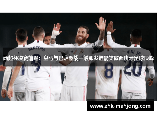 西超杯决赛前瞻：皇马与巴萨鏖战一触即发谁能笑傲西班牙足球顶峰
