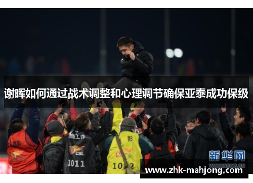谢晖如何通过战术调整和心理调节确保亚泰成功保级 谢晖如何通过战术调整和心理调节确保亚泰成功保级