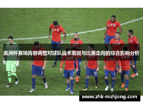 美洲杯赛场阵容调整对球队战术表现与比赛走向的综合影响分析
