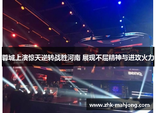 蓉城上演惊天逆转战胜河南 展现不屈精神与进攻火力