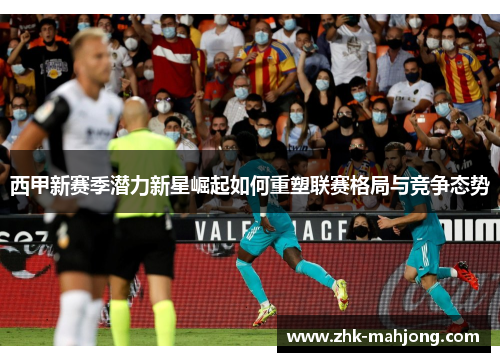 西甲新赛季潜力新星崛起如何重塑联赛格局与竞争态势
