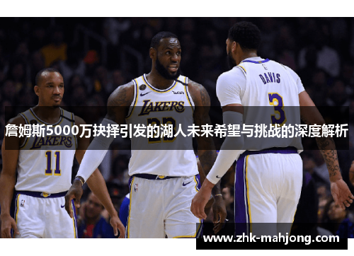 詹姆斯5000万抉择引发的湖人未来希望与挑战的深度解析