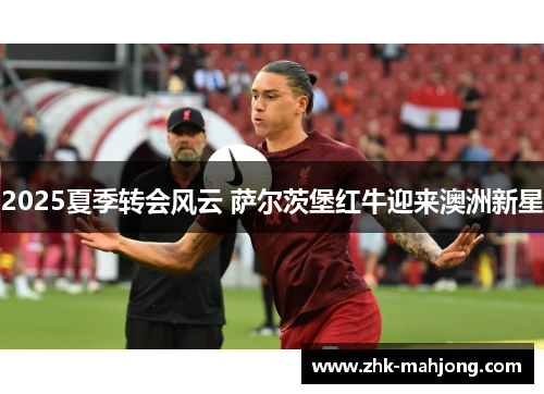 2025夏季转会风云 萨尔茨堡红牛迎来澳洲新星