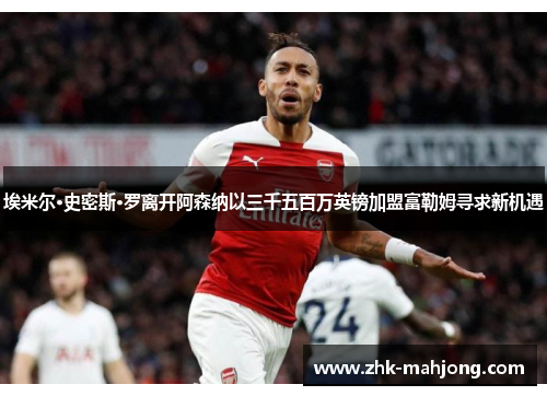 埃米尔·史密斯·罗离开阿森纳以三千五百万英镑加盟富勒姆寻求新机遇