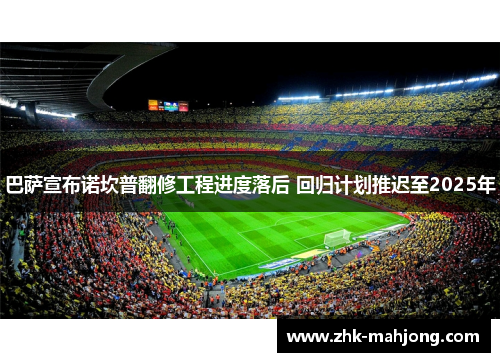 巴萨宣布诺坎普翻修工程进度落后 回归计划推迟至2025年