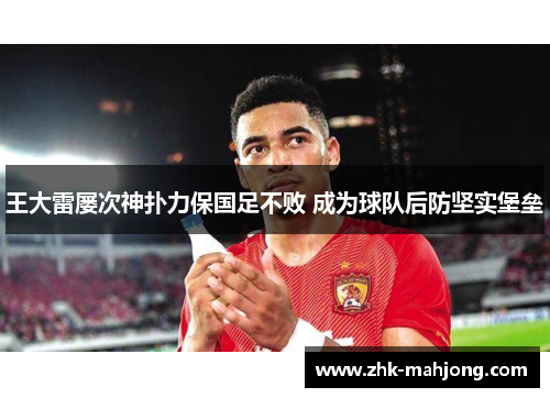 王大雷屡次神扑力保国足不败 成为球队后防坚实堡垒