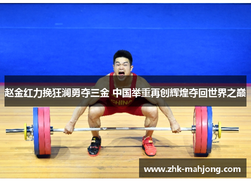 赵金红力挽狂澜勇夺三金 中国举重再创辉煌夺回世界之巅 赵金红力挽狂澜勇夺三金 中国举重再创辉煌夺回世界之巅