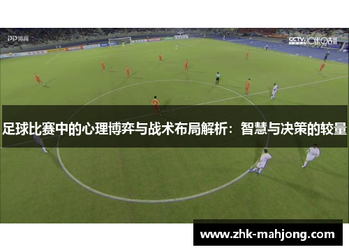 足球比赛中的心理博弈与战术布局解析:智慧与决策的较量 足球比赛中的心理博弈与战术布局解析:智慧与决策的较量