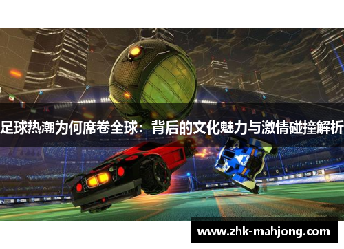 足球热潮为何席卷全球:背后的文化魅力与激情碰撞解析 足球热潮为何席卷全球:背后的文化魅力与激情碰撞解析