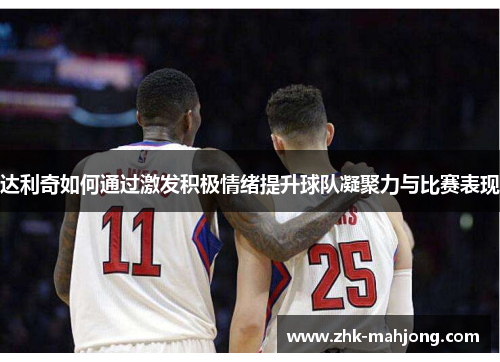 达利奇如何通过激发积极情绪提升球队凝聚力与比赛表现