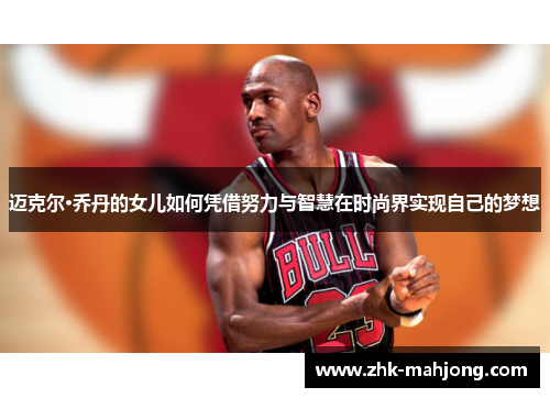 迈克尔·乔丹的女儿如何凭借努力与智慧在时尚界实现自己的梦想 迈克尔·乔丹的女儿如何凭借努力与智慧在时尚界实现自己的梦想