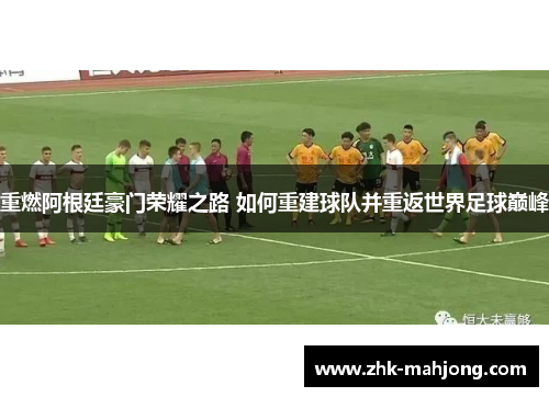 重燃阿根廷豪门荣耀之路 如何重建球队并重返世界足球巅峰 重燃阿根廷豪门荣耀之路 如何重建球队并重返世界足球巅峰