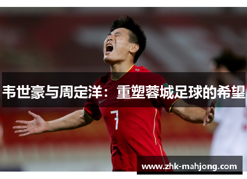 韦世豪与周定洋:重塑蓉城足球的希望 韦世豪与周定洋:重塑蓉城足球的希望